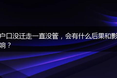 户口没迁走一直没管，会有什么后果和影响？