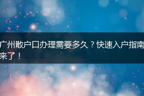 广州散户口办理需要多久？快速入户指南来了！