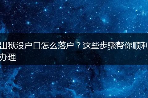 出狱没户口怎么落户？这些步骤帮你顺利办理