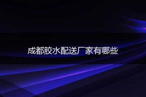 成都胶水配送厂家有哪些