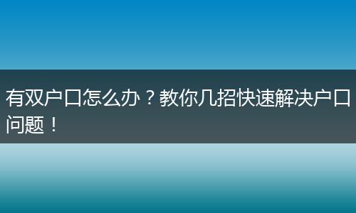 有双户口怎么办？教你几招快速解决户口问题！