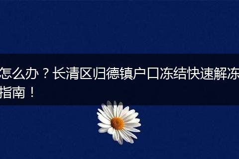 怎么办？长清区归德镇户口冻结快速解冻指南！