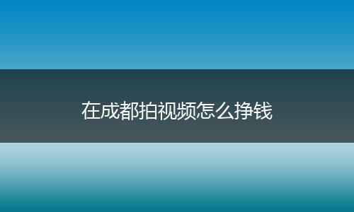 在成都拍视频怎么挣钱