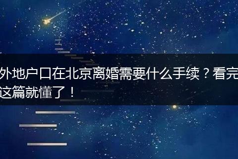 外地户口在北京离婚需要什么手续？看完这篇就懂了！