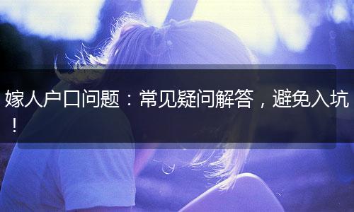 嫁人户口问题：常见疑问解答，避免入坑！