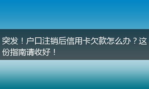 突发！户口注销后信用卡欠款怎么办？这份指南请收好！