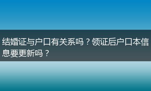 结婚证与户口有关系吗？领证后户口本信息要更新吗？