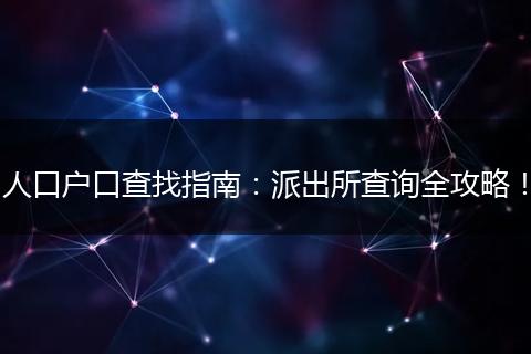 人口户口查找指南：派出所查询全攻略！