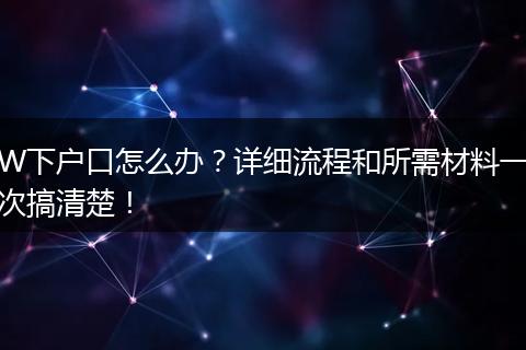W下户口怎么办？详细流程和所需材料一次搞清楚！