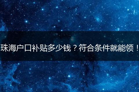 珠海户口补贴多少钱？符合条件就能领！