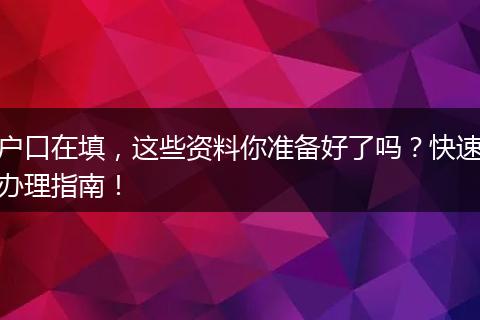 户口在填，这些资料你准备好了吗？快速办理指南！