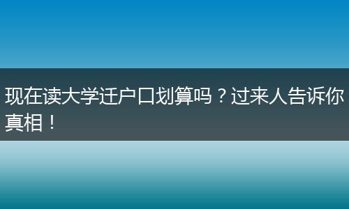 现在读大学迁户口划算吗？过来人告诉你真相！