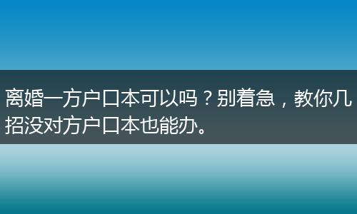 离婚一方户口本可以吗？别着急，教你几招没对方户口本也能办。