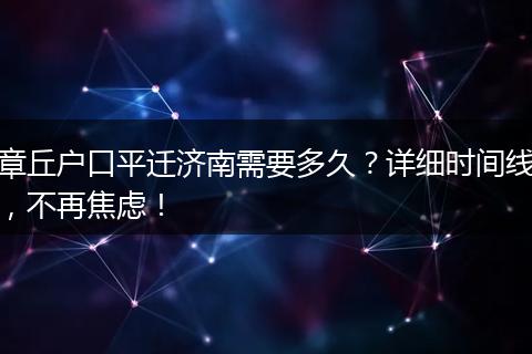 章丘户口平迁济南需要多久？详细时间线，不再焦虑！
