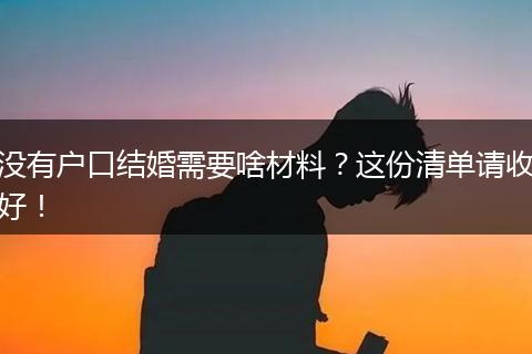 没有户口结婚需要啥材料？这份清单请收好！