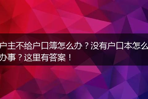 户主不给户口簿怎么办？没有户口本怎么办事？这里有答案！