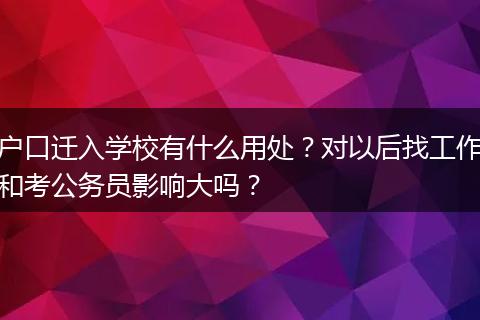 户口迁入学校有什么用处？对以后找工作和考公务员影响大吗？