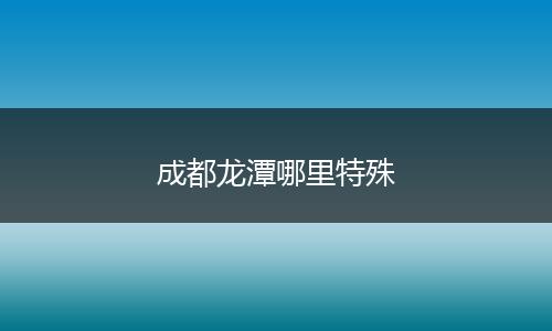 成都龙潭哪里特殊