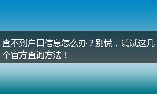 查不到户口信息怎么办？别慌，试试这几个官方查询方法！