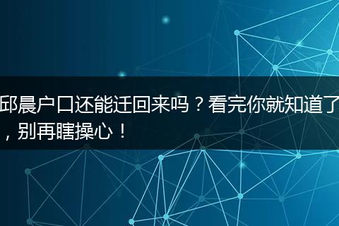 邱晨户口还能迁回来吗？看完你就知道了，别再瞎操心！