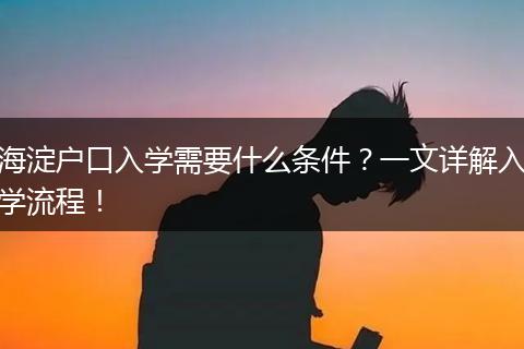 海淀户口入学需要什么条件?一文详解入学流程!