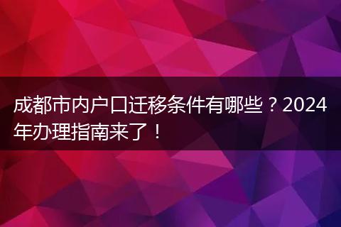 成都市内户口迁移条件有哪些?2024年办理指南来了!