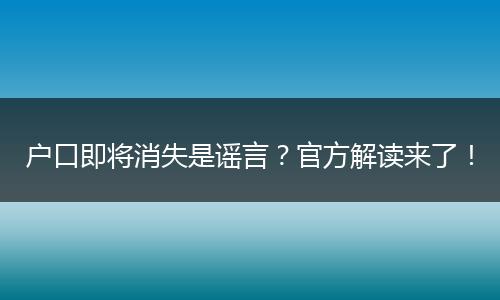 户口即将消失是谣言?官方解读来了!