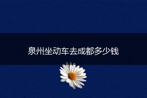 泉州坐动车去成都多少钱