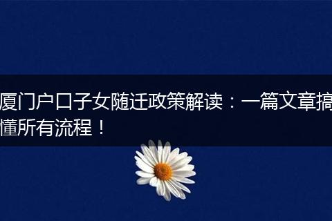 厦门户口子女随迁政策解读:一篇文章搞懂所有流程!