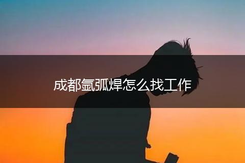 成都氩弧焊怎么找工作