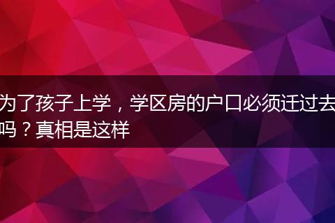 为了孩子上学，学区房的户口必须迁过去吗？真相是这样