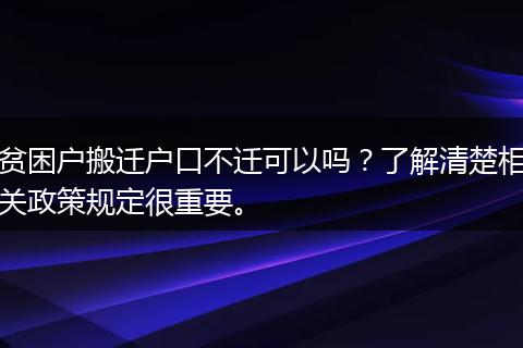 贫困户搬迁户口不迁可以吗？了解清楚相关政策规定很重要。