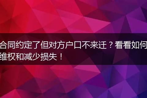 合同约定了但对方户口不来迁?看看如何维权和减少损失!