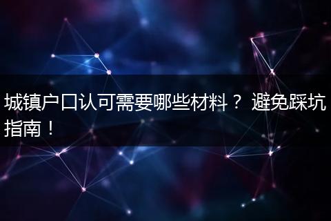 城镇户口认可需要哪些材料？ 避免踩坑指南！