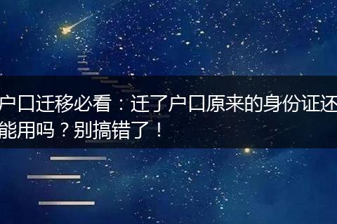户口迁移必看:迁了户口原来的身份证还能用吗?别搞错了!