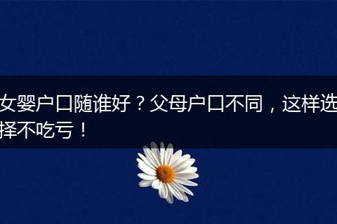 女婴户口随谁好？父母户口不同，这样选择不吃亏！