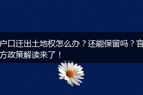 户口迁出土地权怎么办?还能保留吗?官方政策解读来了!