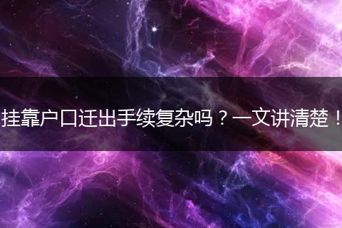 挂靠户口迁出手续复杂吗?一文讲清楚!