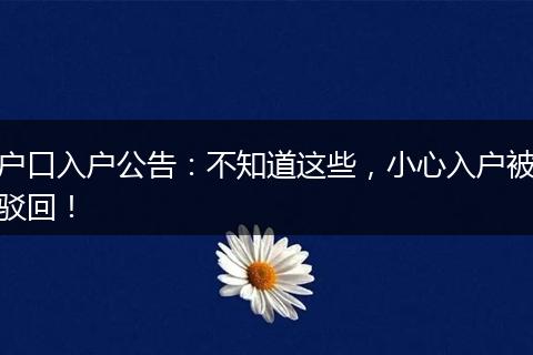 户口入户公告:不知道这些,小心入户被驳回!