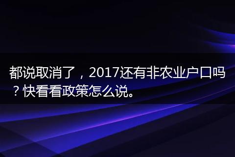 都说取消了，2017还有非农业户口吗？快看看政策怎么说。