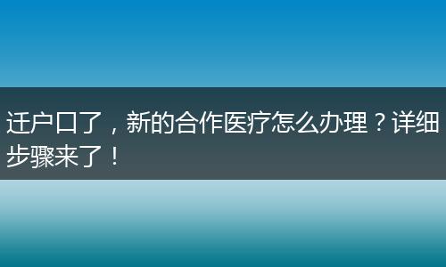 迁户口了，新的合作医疗怎么办理？详细步骤来了！