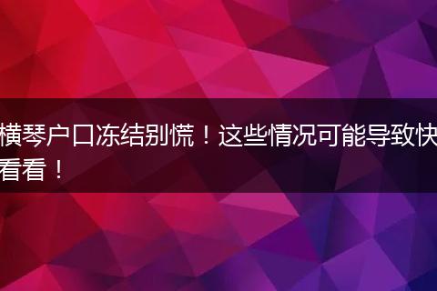 横琴户口冻结别慌！这些情况可能导致快看看！