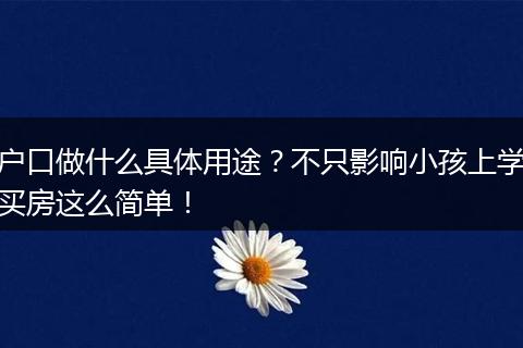 户口做什么具体用途?不只影响小孩上学买房这么简单!