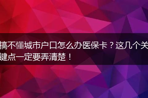 搞不懂城市户口怎么办医保卡？这几个关键点一定要弄清楚！