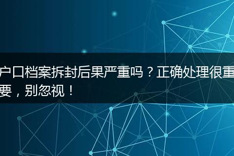 户口档案拆封后果严重吗？正确处理很重要，别忽视！