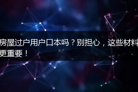 房屋过户用户口本吗？别担心，这些材料更重要！