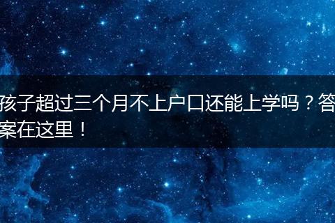 孩子超过三个月不上户口还能上学吗？答案在这里！