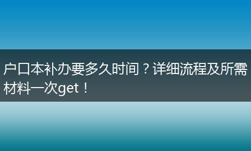 户口本补办要多久时间？详细流程及所需材料一次get！