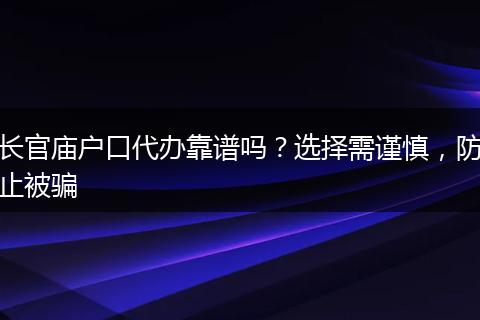 长官庙户口代办靠谱吗？选择需谨慎，防止被骗