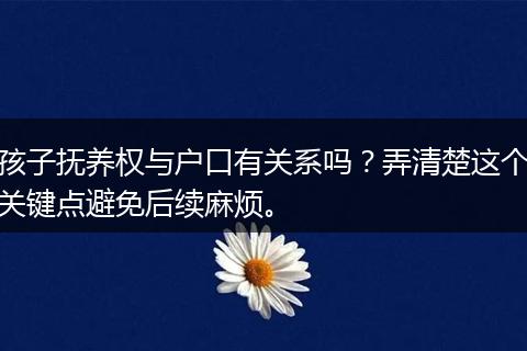 孩子抚养权与户口有关系吗？弄清楚这个关键点避免后续麻烦。